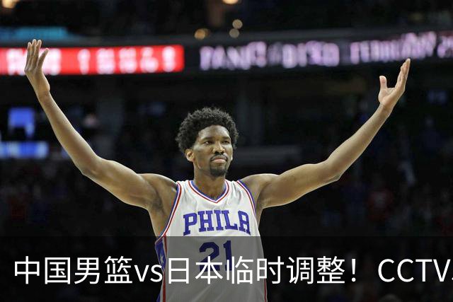 中国男篮vs日本临时调整！CCTV5不直播，暗藏三个信号，三分16中4是隐患