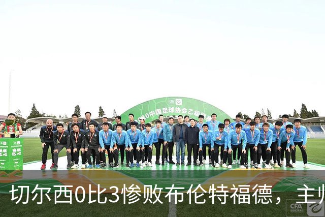 切尔西0比3惨败布伦特福德，主帅阿隆索为战术和转会背锅丨观察